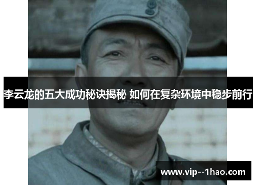 李云龙的五大成功秘诀揭秘 如何在复杂环境中稳步前行