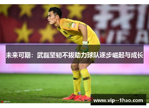 未来可期：武磊坚韧不拔助力球队逐步崛起与成长
