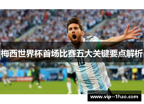 梅西世界杯首场比赛五大关键要点解析