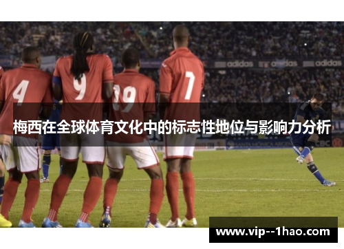 梅西在全球体育文化中的标志性地位与影响力分析 梅西在全球体育文化中的标志性地位与影响力分析