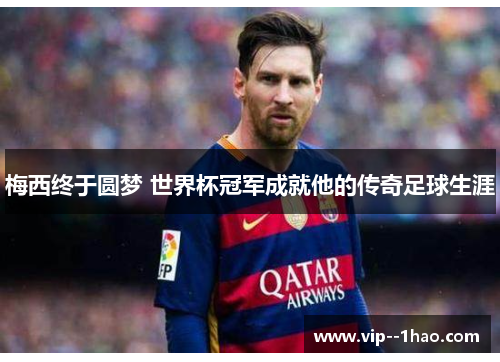 梅西终于圆梦 世界杯冠军成就他的传奇足球生涯 梅西终于圆梦 世界杯冠军成就他的传奇足球生涯
