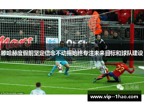滕哈赫度假前坚定信念不动摇始终专注未来目标和球队建设