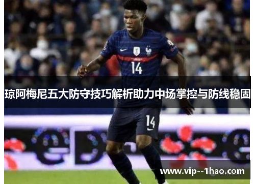 琼阿梅尼五大防守技巧解析助力中场掌控与防线稳固 琼阿梅尼五大防守技巧解析助力中场掌控与防线稳固