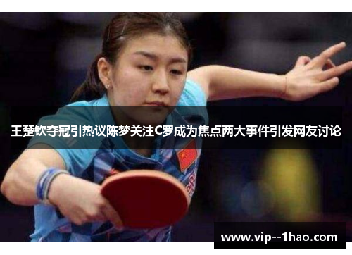 王楚钦夺冠引热议陈梦关注C罗成为焦点两大事件引发网友讨论