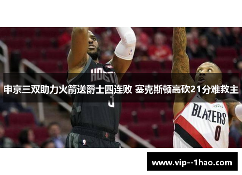 申京三双助力火箭送爵士四连败 塞克斯顿高砍21分难救主 申京三双助力火箭送爵士四连败 塞克斯顿高砍21分难救主