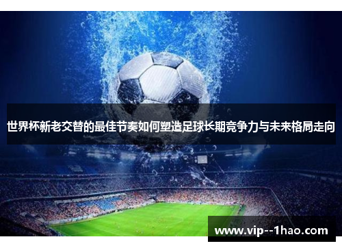 世界杯新老交替的最佳节奏如何塑造足球长期竞争力与未来格局走向