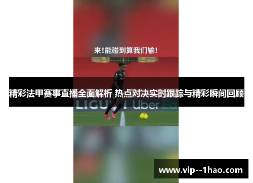 精彩法甲赛事直播全面解析 热点对决实时跟踪与精彩瞬间回顾