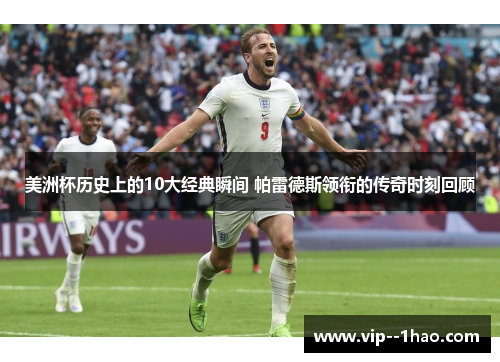 美洲杯历史上的10大经典瞬间 帕雷德斯领衔的传奇时刻回顾 美洲杯历史上的10大经典瞬间 帕雷德斯领衔的传奇时刻回顾