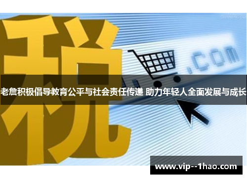 老詹积极倡导教育公平与社会责任传递 助力年轻人全面发展与成长