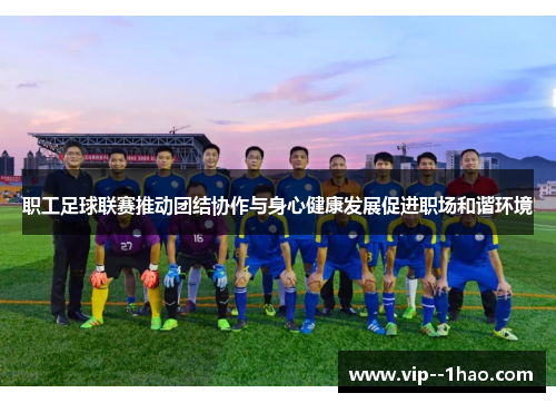 职工足球联赛推动团结协作与身心健康发展促进职场和谐环境