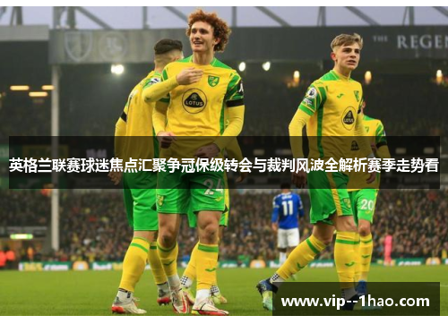 英格兰联赛球迷焦点汇聚争冠保级转会与裁判风波全解析赛季走势看 英格兰联赛球迷焦点汇聚争冠保级转会与裁判风波全解析赛季走势看