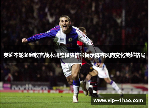 英超本轮冬窗收官战术调整释放信号揭示阵容风向变化英超格局 英超本轮冬窗收官战术调整释放信号揭示阵容风向变化英超格局