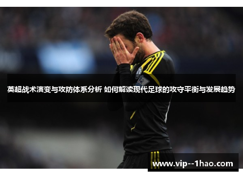 英超战术演变与攻防体系分析 如何解读现代足球的攻守平衡与发展趋势 英超战术演变与攻防体系分析 如何解读现代足球的攻守平衡与发展趋势