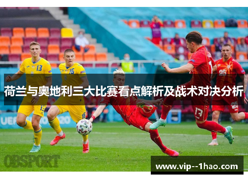 荷兰与奥地利三大比赛看点解析及战术对决分析
