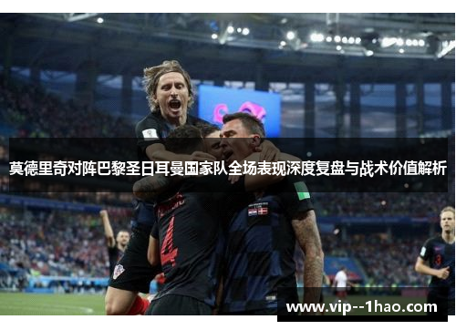 莫德里奇对阵巴黎圣日耳曼国家队全场表现深度复盘与战术价值解析