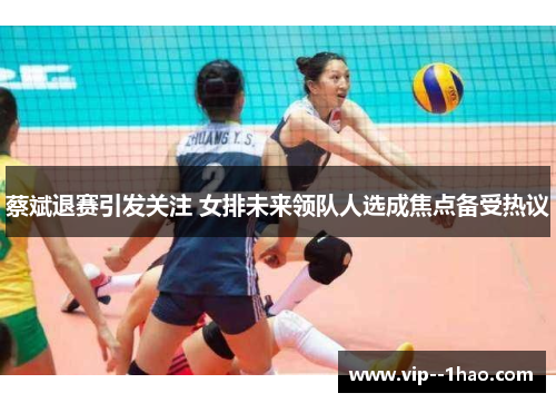 蔡斌退赛引发关注 女排未来领队人选成焦点备受热议