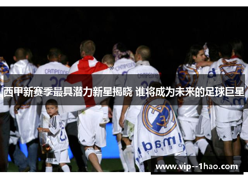 西甲新赛季最具潜力新星揭晓 谁将成为未来的足球巨星