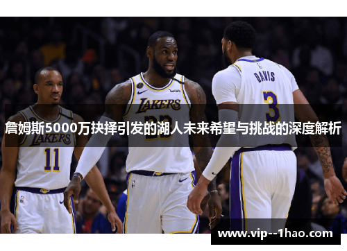 詹姆斯5000万抉择引发的湖人未来希望与挑战的深度解析 詹姆斯5000万抉择引发的湖人未来希望与挑战的深度解析
