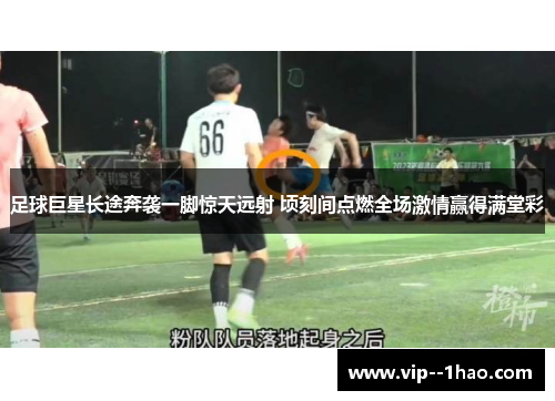足球巨星长途奔袭一脚惊天远射 顷刻间点燃全场激情赢得满堂彩