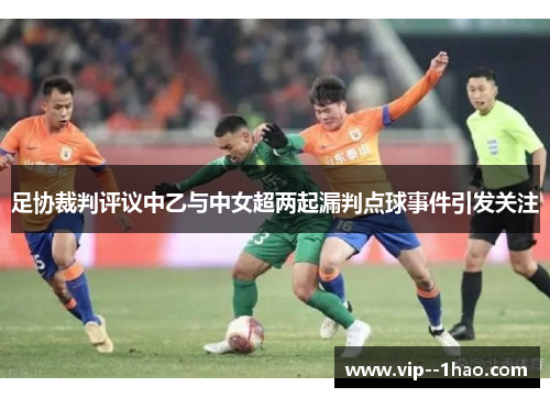 足协裁判评议中乙与中女超两起漏判点球事件引发关注