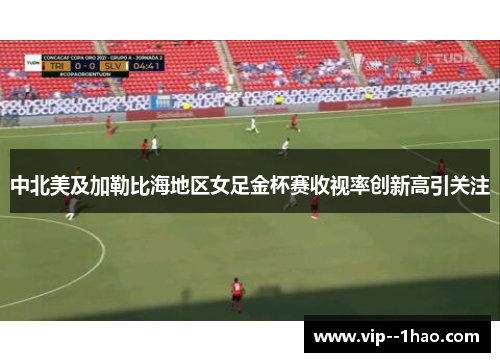 中北美及加勒比海地区女足金杯赛收视率创新高引关注