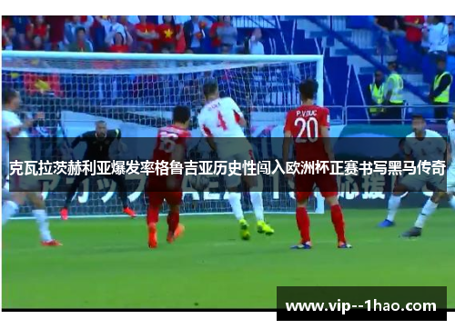 克瓦拉茨赫利亚爆发率格鲁吉亚历史性闯入欧洲杯正赛书写黑马传奇