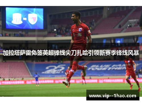 加拉塔萨雷免签英超锋线尖刀扎哈引领新赛季锋线风暴