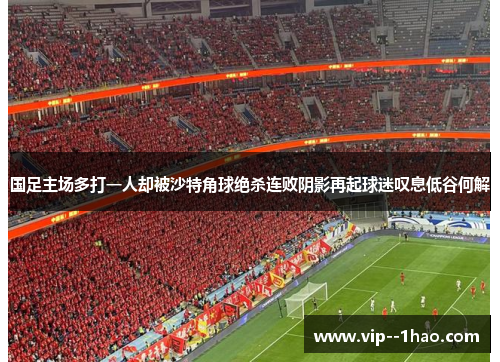 国足主场多打一人却被沙特角球绝杀连败阴影再起球迷叹息低谷何解 国足主场多打一人却被沙特角球绝杀连败阴影再起球迷叹息低谷何解