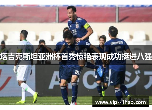 塔吉克斯坦亚洲杯首秀惊艳表现成功挺进八强