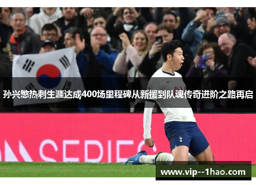 孙兴慜热刺生涯达成400场里程碑从新援到队魂传奇进阶之路再启 孙兴慜热刺生涯达成400场里程碑从新援到队魂传奇进阶之路再启