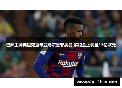 巴萨主帅弗里克重申亚马尔是非卖品 解约金上调至15亿欧元
