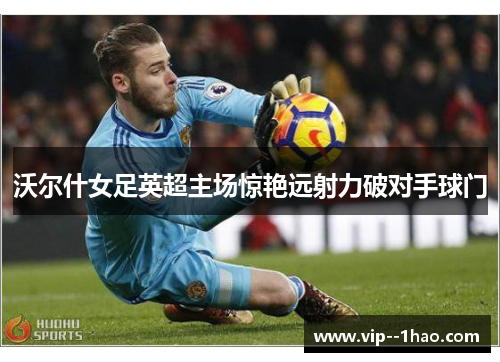 沃尔什女足英超主场惊艳远射力破对手球门