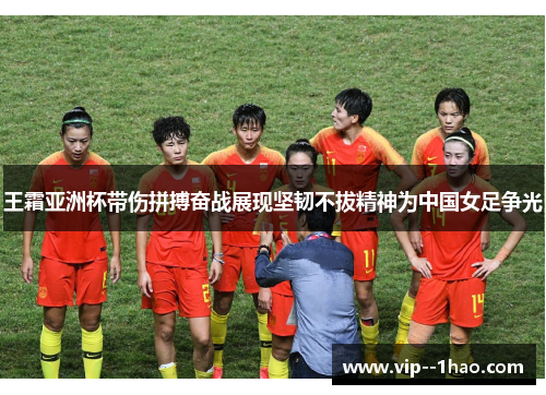 王霜亚洲杯带伤拼搏奋战展现坚韧不拔精神为中国女足争光