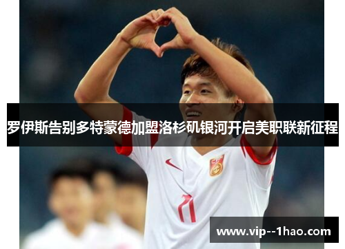 罗伊斯告别多特蒙德加盟洛杉矶银河开启美职联新征程