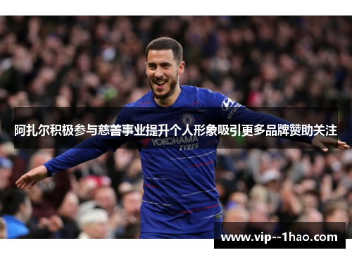 阿扎尔积极参与慈善事业提升个人形象吸引更多品牌赞助关注