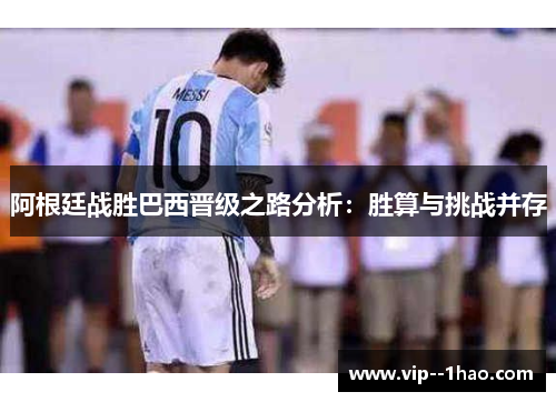 阿根廷战胜巴西晋级之路分析：胜算与挑战并存