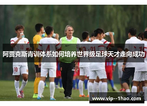 阿贾克斯青训体系如何培养世界级足球天才走向成功