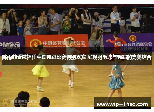 陈雨菲受邀担任中国舞蹈比赛特别嘉宾 展现羽毛球与舞蹈的完美结合