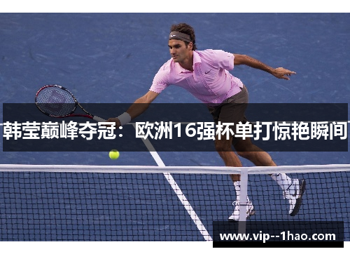 韩莹巅峰夺冠：欧洲16强杯单打惊艳瞬间