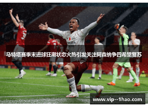 马特塔赛季末进球狂潮状态火热引发关注阿森纳争四希望复苏