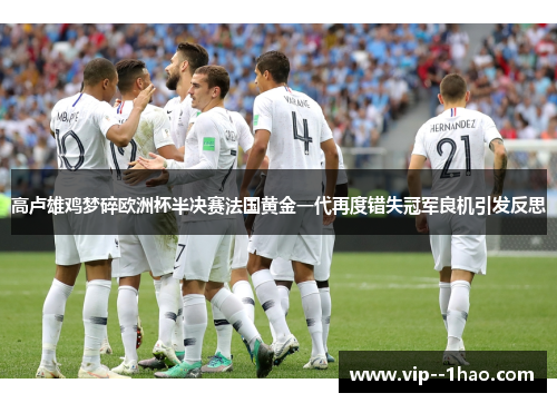 高卢雄鸡梦碎欧洲杯半决赛法国黄金一代再度错失冠军良机引发反思