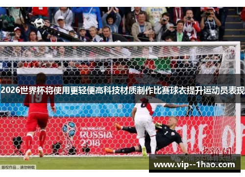 2026世界杯将使用更轻便高科技材质制作比赛球衣提升运动员表现