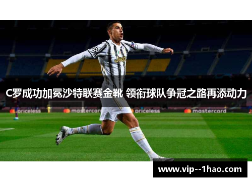C罗成功加冕沙特联赛金靴 领衔球队争冠之路再添动力