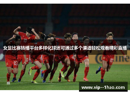 女足比赛转播平台多样化球迷可通过多个渠道轻松观看精彩直播