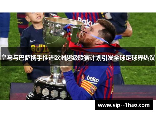 皇马与巴萨携手推进欧洲超级联赛计划引发全球足球界热议