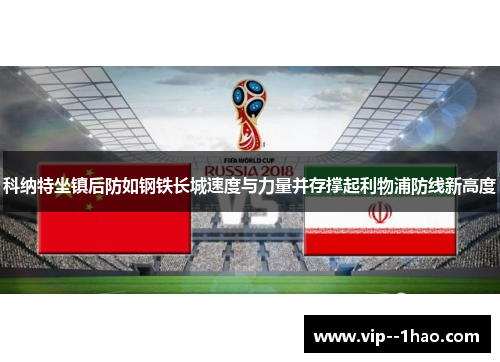 科纳特坐镇后防如钢铁长城速度与力量并存撑起利物浦防线新高度