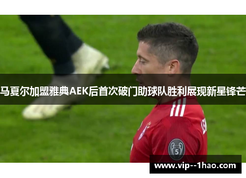 马夏尔加盟雅典AEK后首次破门助球队胜利展现新星锋芒