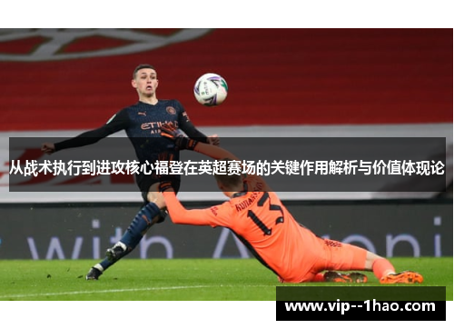 从战术执行到进攻核心福登在英超赛场的关键作用解析与价值体现论