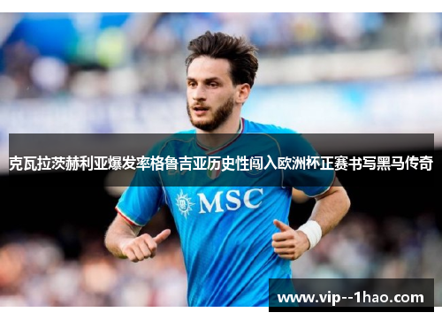 克瓦拉茨赫利亚爆发率格鲁吉亚历史性闯入欧洲杯正赛书写黑马传奇 克瓦拉茨赫利亚爆发率格鲁吉亚历史性闯入欧洲杯正赛书写黑马传奇