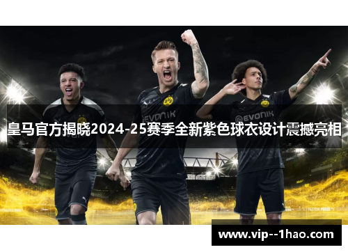 皇马官方揭晓2024-25赛季全新紫色球衣设计震撼亮相